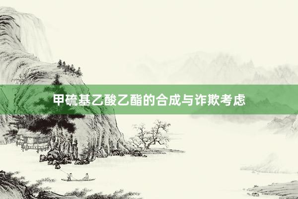 甲硫基乙酸乙酯的合成与诈欺考虑